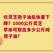 吃灵芝孢子油后体重下降？1000公斤灵芝萃体可取出多少公斤纯孢子油？
