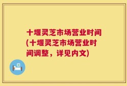 十堰灵芝市场营业时间(十堰灵芝市场营业时间调整，详见内文)