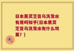 日本黑灵芝首乌洗发水有用吗知乎(日本黑灵芝首乌洗发水有什么效果？)