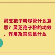 灵芝孢子粉尽管什么意思？灵芝孢子粉的功效、作用及禁忌是什么