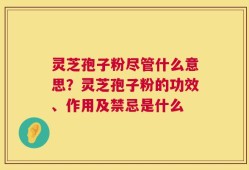 灵芝孢子粉尽管什么意思？灵芝孢子粉的功效、作用及禁忌是什么