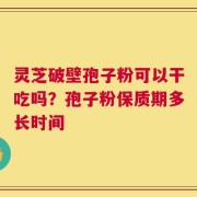 灵芝破壁孢子粉可以干吃吗？孢子粉保质期多长时间