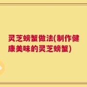 灵芝螃蟹做法(制作健康美味的灵芝螃蟹)