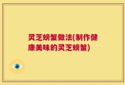 灵芝螃蟹做法(制作健康美味的灵芝螃蟹)