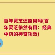 百年灵芝还能用吗(百年灵芝依然有用：经典中药的神奇功效)