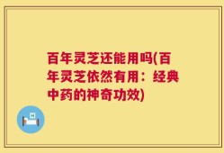 百年灵芝还能用吗(百年灵芝依然有用：经典中药的神奇功效)