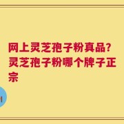 网上灵芝孢子粉真品？灵芝孢子粉哪个牌子正宗