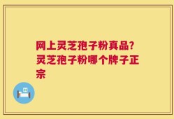 网上灵芝孢子粉真品？灵芝孢子粉哪个牌子正宗