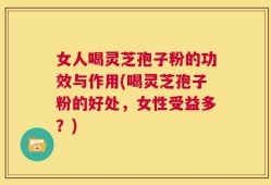 女人喝灵芝孢子粉的功效与作用(喝灵芝孢子粉的好处，女性受益多？)