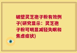 破壁灵芝孢子粉有效例子(研究显示：灵芝孢子粉可明显减轻失眠和焦虑症状)