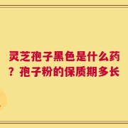 灵芝孢子黑色是什么药？孢子粉的保质期多长