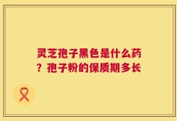 灵芝孢子黑色是什么药？孢子粉的保质期多长