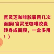 官灵芝咖啡胶囊用几次面膜(官灵芝咖啡胶囊转身成面膜，一盒多用！)
