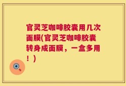 官灵芝咖啡胶囊用几次面膜(官灵芝咖啡胶囊转身成面膜，一盒多用！)