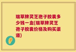 瑞草牌灵芝孢子胶囊多少钱一盒(瑞草牌灵芝孢子胶囊价格及购买渠道)
