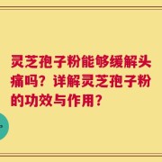 灵芝孢子粉能够缓解头痛吗？详解灵芝孢子粉的功效与作用？
