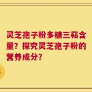 灵芝孢子粉多糖三萜含量？探究灵芝孢子粉的营养成分？