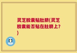灵芝胶囊贴肚脐(灵芝胶囊能否贴在肚脐上？)