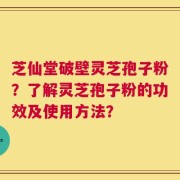 芝仙堂破壁灵芝孢子粉？了解灵芝孢子粉的功效及使用方法？