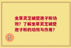 虫草灵芝破壁孢子粉功效？了解虫草灵芝破壁孢子粉的功效与作用？