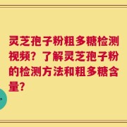 灵芝孢子粉粗多糖检测视频？了解灵芝孢子粉的检测方法和粗多糖含量？