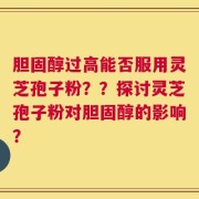 胆固醇过高能否服用灵芝孢子粉？？探讨灵芝孢子粉对胆固醇的影响？