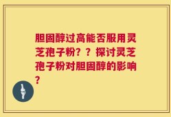 胆固醇过高能否服用灵芝孢子粉？？探讨灵芝孢子粉对胆固醇的影响？