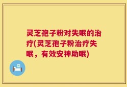 灵芝孢子粉对失眠的治疗(灵芝孢子粉治疗失眠，有效安神助眠)