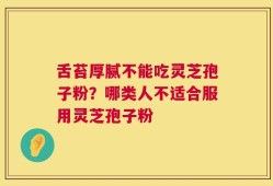 舌苔厚腻不能吃灵芝孢子粉？哪类人不适合服用灵芝孢子粉