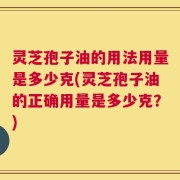 灵芝孢子油的用法用量是多少克(灵芝孢子油的正确用量是多少克？)
