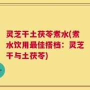 灵芝干土茯苓煮水(煮水饮用最佳搭档：灵芝干与土茯苓)