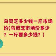 乌灵芝多少钱一斤市场价(乌灵芝市场价多少？一斤要多少钱？)