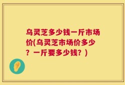 乌灵芝多少钱一斤市场价(乌灵芝市场价多少？一斤要多少钱？)
