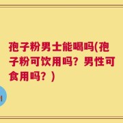 孢子粉男士能喝吗(孢子粉可饮用吗？男性可食用吗？)
