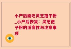 小产后能吃灵芝孢子粉_小产后恢复：灵芝孢子粉的适宜性与注意事项
