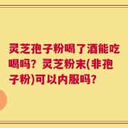 灵芝孢子粉喝了酒能吃喝吗？灵芝粉末(非孢子粉)可以内服吗？