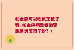 帕金森可以吃灵芝孢子粉_帕金森病患者能否服用灵芝孢子粉？)