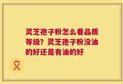 灵芝孢子粉怎么看品质等级？灵芝孢子粉没油的好还是有油的好