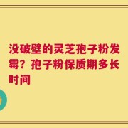 没破壁的灵芝孢子粉发霉？孢子粉保质期多长时间