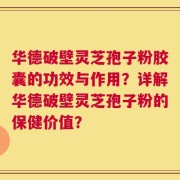 华德破壁灵芝孢子粉胶囊的功效与作用？详解华德破壁灵芝孢子粉的保健价值？