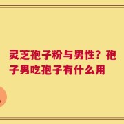 灵芝孢子粉与男性？孢子男吃孢子有什么用
