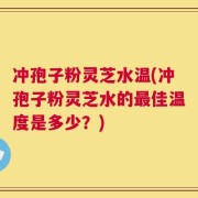 冲孢子粉灵芝水温(冲孢子粉灵芝水的最佳温度是多少？)