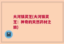 大河镇灵芝(大河镇灵芝：神奇的天然药材之旅)