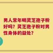 男人常年喝灵芝孢子粉好吗？灵芝孢子粉对男性身体的益处？