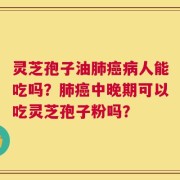 灵芝孢子油肺癌病人能吃吗？肺癌中晚期可以吃灵芝孢子粉吗？