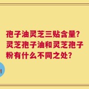 孢子油灵芝三贴含量？灵芝孢子油和灵芝孢子粉有什么不同之处？