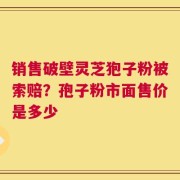 销售破壁灵芝狍子粉被索赔？孢子粉市面售价是多少