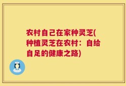 农村自己在家种灵芝(种植灵芝在农村：自给自足的健康之路)