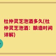 杜仲灵芝泡酒多久(杜仲灵芝泡酒：酿造时间详解)