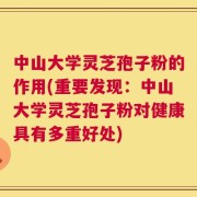 中山大学灵芝孢子粉的作用(重要发现：中山大学灵芝孢子粉对健康具有多重好处)